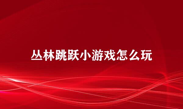 丛林跳跃小游戏怎么玩
