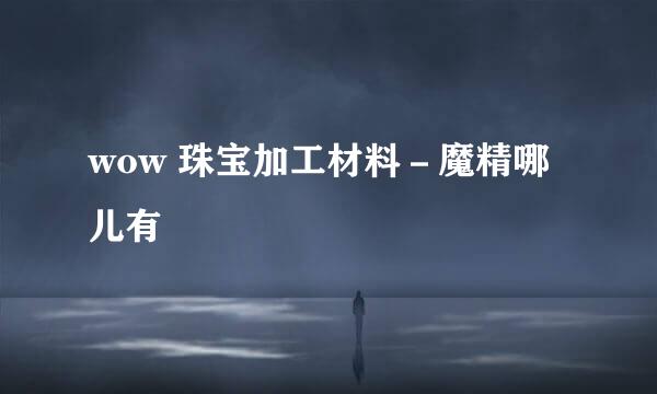 wow 珠宝加工材料－魔精哪儿有