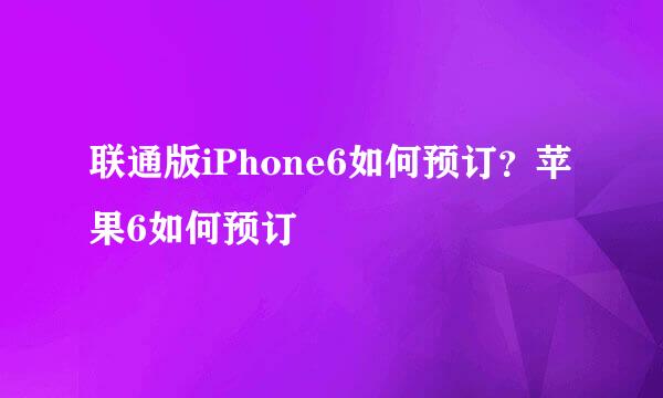 联通版iPhone6如何预订？苹果6如何预订