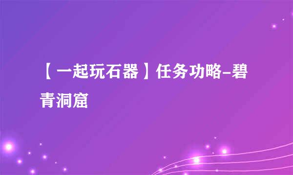 【一起玩石器】任务功略-碧青洞窟