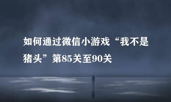 如何通过微信小游戏“我不是猪头”第85关至90关
