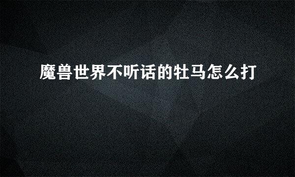 魔兽世界不听话的牡马怎么打