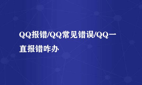QQ报错/QQ常见错误/QQ一直报错咋办