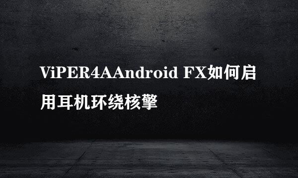ViPER4AAndroid FX如何启用耳机环绕核擎