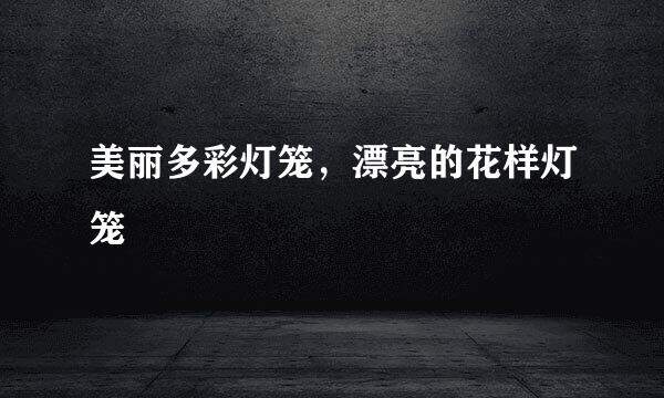 美丽多彩灯笼，漂亮的花样灯笼
