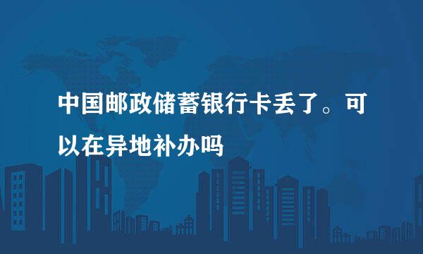 中国邮政储蓄银行卡丢了。可以在异地补办吗
