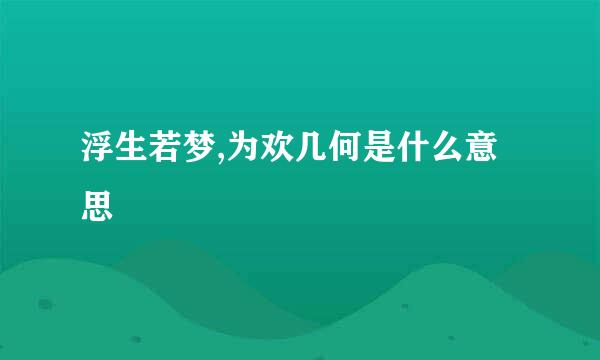 浮生若梦,为欢几何是什么意思