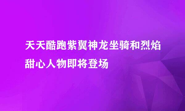 天天酷跑紫翼神龙坐骑和烈焰甜心人物即将登场