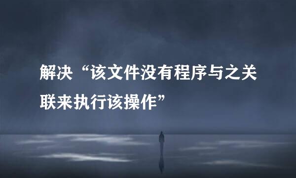 解决“该文件没有程序与之关联来执行该操作”