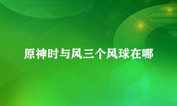 原神时与风三个风球在哪