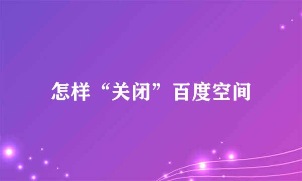 怎样“关闭”百度空间