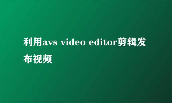 利用avs video editor剪辑发布视频