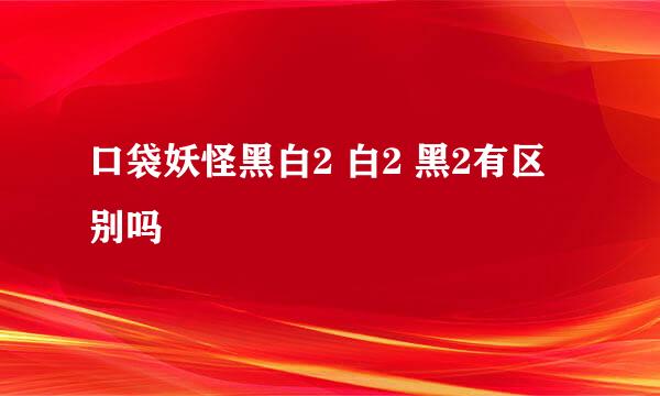 口袋妖怪黑白2 白2 黑2有区别吗