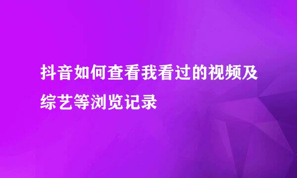 抖音如何查看我看过的视频及综艺等浏览记录