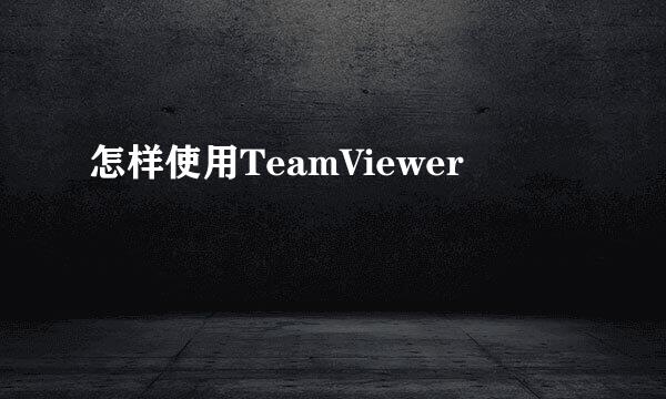 怎样使用TeamViewer