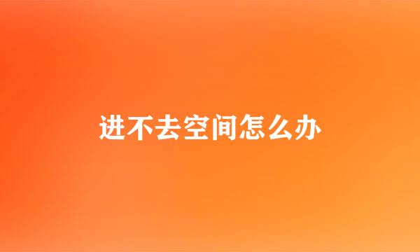 进不去空间怎么办