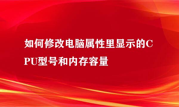 如何修改电脑属性里显示的CPU型号和内存容量