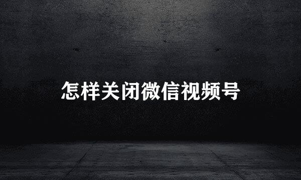 怎样关闭微信视频号