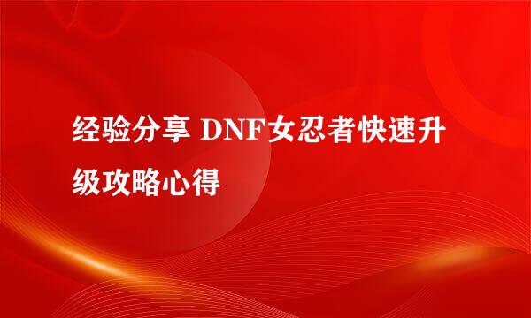 经验分享 DNF女忍者快速升级攻略心得