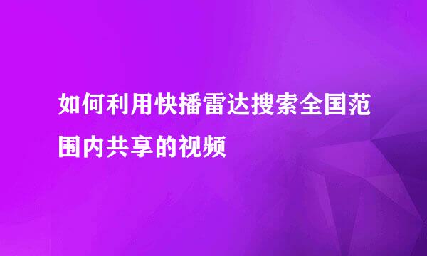 如何利用快播雷达搜索全国范围内共享的视频