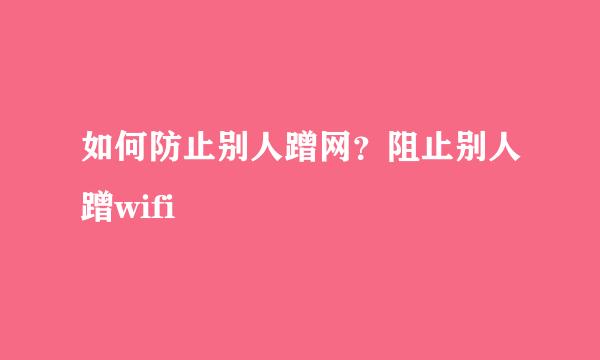 如何防止别人蹭网？阻止别人蹭wifi