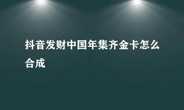 抖音发财中国年集齐金卡怎么合成