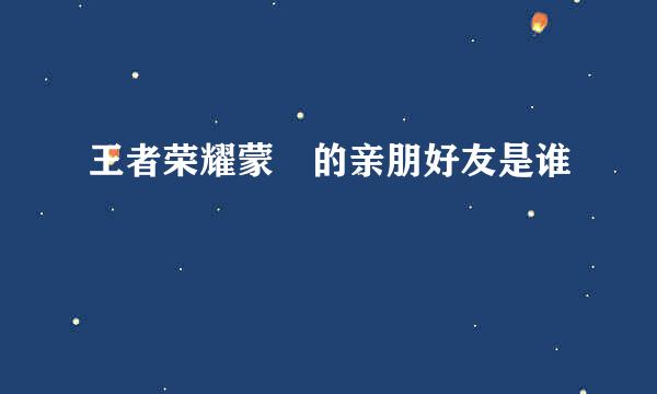 王者荣耀蒙犽的亲朋好友是谁