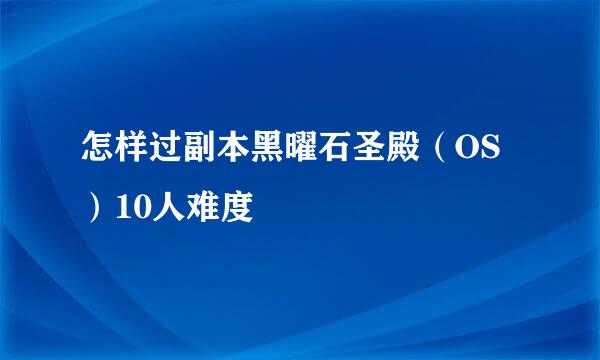 怎样过副本黑曜石圣殿（OS）10人难度