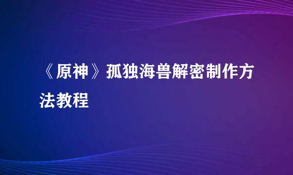 《原神》孤独海兽解密制作方法教程