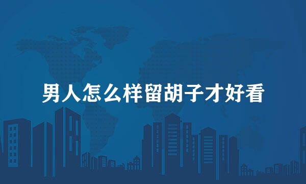 男人怎么样留胡子才好看