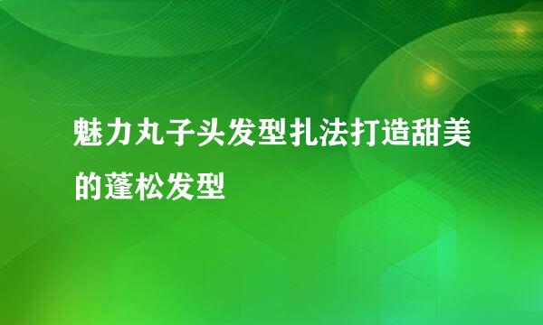 魅力丸子头发型扎法打造甜美的蓬松发型