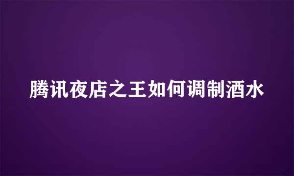 腾讯夜店之王如何调制酒水