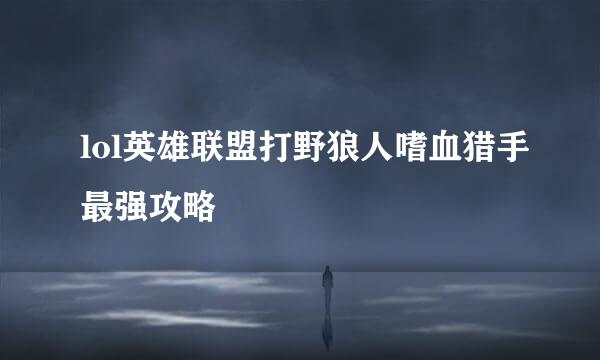 lol英雄联盟打野狼人嗜血猎手最强攻略