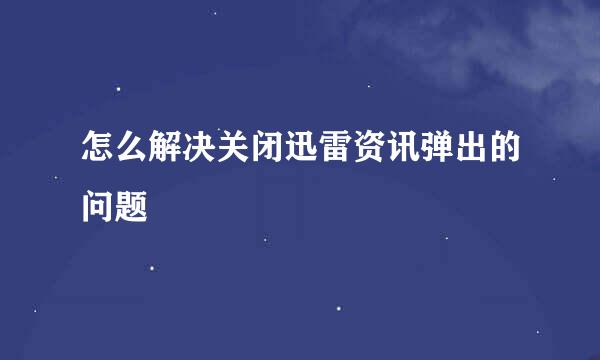 怎么解决关闭迅雷资讯弹出的问题