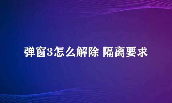 弹窗3怎么解除 隔离要求