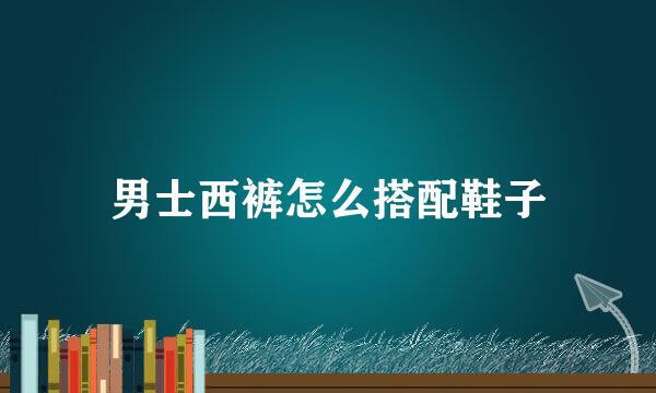 男士西裤怎么搭配鞋子