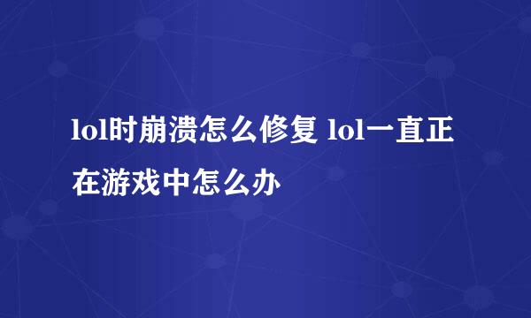 lol时崩溃怎么修复 lol一直正在游戏中怎么办