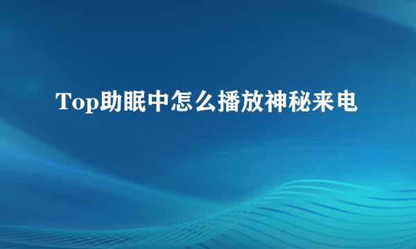 Top助眠中怎么播放神秘来电
