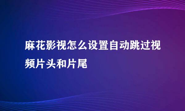 麻花影视怎么设置自动跳过视频片头和片尾
