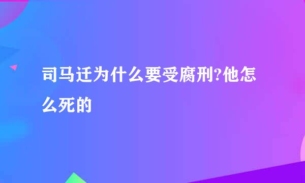司马迁为什么要受腐刑?他怎么死的