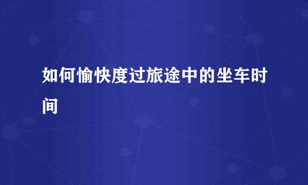 如何愉快度过旅途中的坐车时间