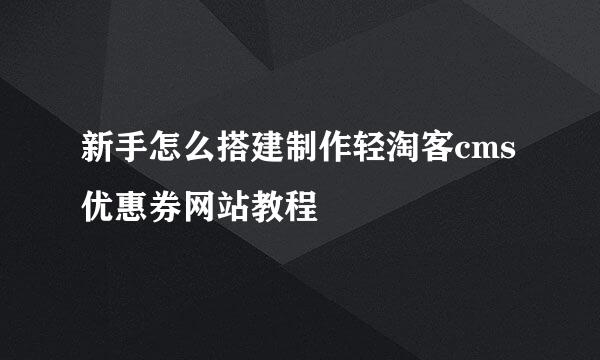 新手怎么搭建制作轻淘客cms优惠券网站教程
