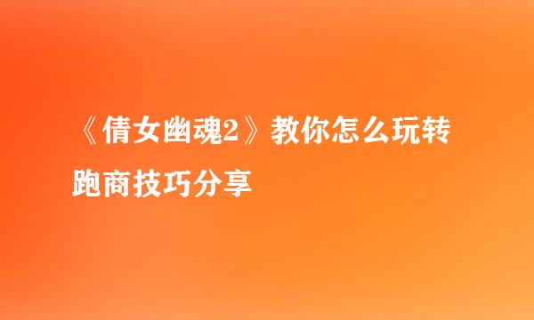 《倩女幽魂2》教你怎么玩转跑商技巧分享