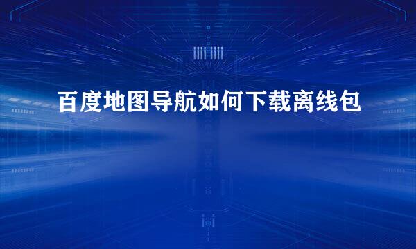 百度地图导航如何下载离线包