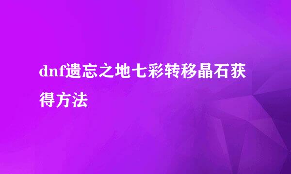 dnf遗忘之地七彩转移晶石获得方法