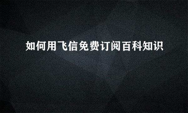 如何用飞信免费订阅百科知识