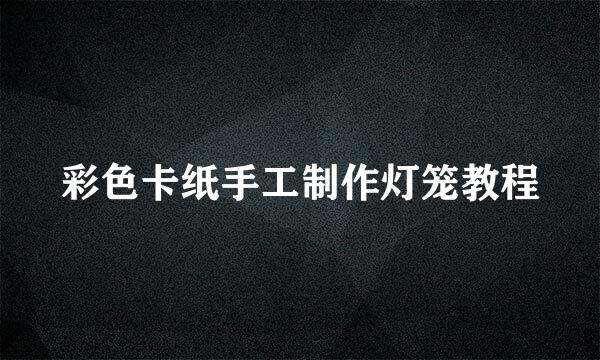 彩色卡纸手工制作灯笼教程