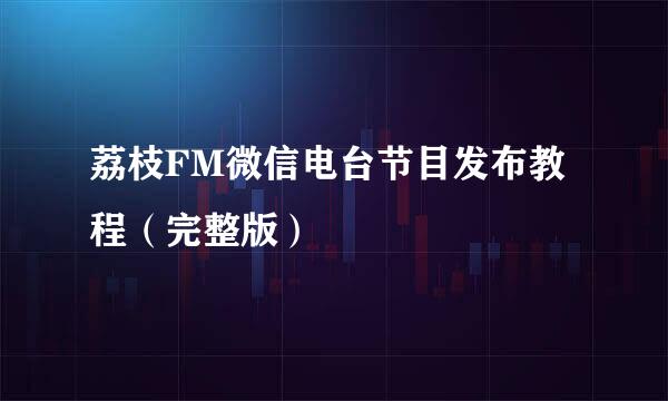 荔枝FM微信电台节目发布教程（完整版）