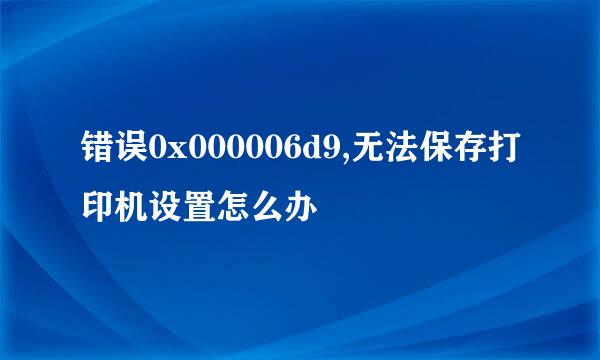 错误0x000006d9,无法保存打印机设置怎么办