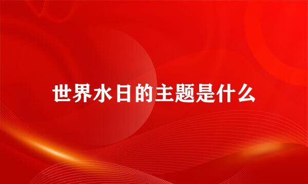 世界水日的主题是什么